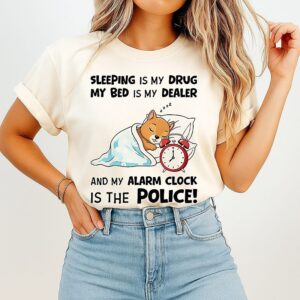 Sleeping Is My Drug My Bed Is My Dealer And My Alarm Clock Is The Police T-Shirt