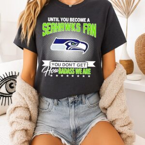 Until You Become A Seattle Seahawks Fan You Don’t Get How Badass We Are T-Shirt