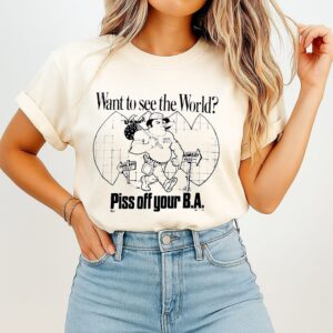 Want To See The World Piss Off Your Ba T-Shirt