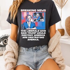 Breaking News The Liberals Who Said Trump Would Destroy America Are Destroying America T-Shirt