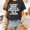 Every Man With A Podcast Is A Loser T-Shirt