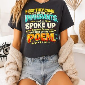 First They Came For The Immigrants And I Spoke Up Because I Know The Rest Of The Poem T-Shirt