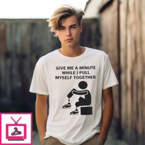 Give Me A Minute While I Pull Myself Together T-Shirt