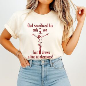 God Sacrificed His Only Son But Draws The Line At Abortions Jesus T-Shirt