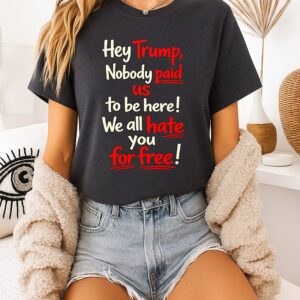 Hey Trump Nobody Paid US To Be Here We All Hate You For Free T-Shirt