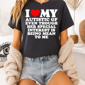 I Heart My Autistic Gf Even Though Her Special Interest Is Being Mean To Me T-Shirt