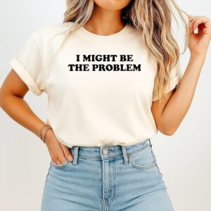 I Might Be The Problem T-Shirt