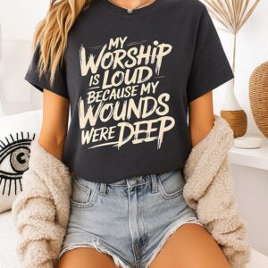 My Worship Is Loud Because My Wounds Were Deep T-Shirt