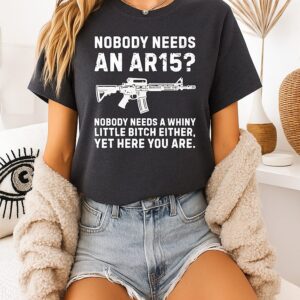 Nobody Needs An Ar15 Nobody Needs A Whiny Little Bitch Either Yet Here You Are T-Shirt