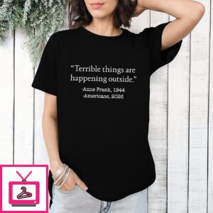 Terrible Things Are Happening Outside Anne Frank 1944 Americans 2026 T-Shirt