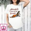 Ultimately I Have To Be Brave T-Shirt