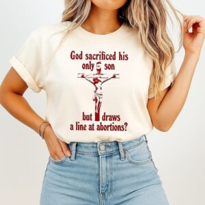 God Sacrificed His Only Son But Draws A Line At Abortions T-Shirt