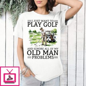 I Just Want To Play Golf And Ignore All Of My Old Man Problems Retirement T-Shirt