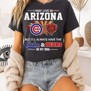 I May Live In Arizona But I’ll Always Have The Cubs And Bears In My Dna T-Shirt