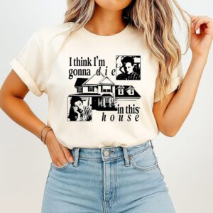 I Think I’m Gonna Die In This House T-Shirt