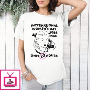 International Women’s Day 2026 Was Only 23 Hours T-Shirt