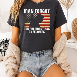 Iran Forgot Our President Has 34 Felonies Trump T-Shirt