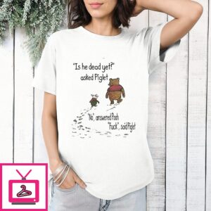 Is He Dead Yet Asked Piglet No Answered Pooh Fuck Said Piglet Meme T-Shirt
