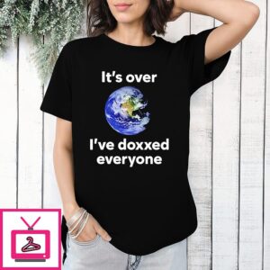 It’s Over I’ve Doxxed Everyone Earth T-Shirt