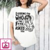 Looking For Who The Fuck Asked You T-Shirt
