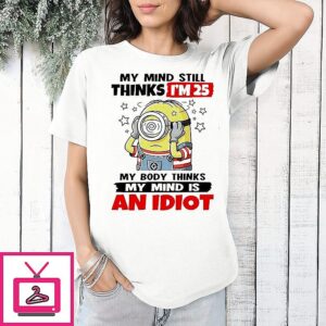 My Mind Still Thinks I’m 25 My Body Thinks My Mind Is An Idiot Minion T-Shirt
