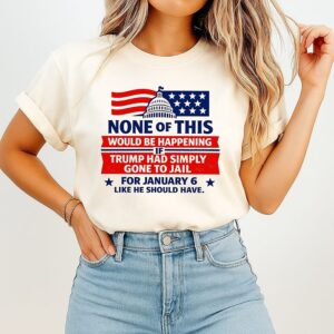None Of This Would Be Happening If Trump Had Simply Gone To Jail T-Shirt