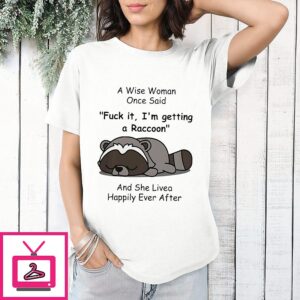 Raccoon A Wise Woman Once Said Fuck It I’m Getting A Raccoon And She Lived Happily Ever After T-Shirt