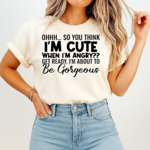 So You Think I’m Cute When I’m Angry Get Ready I’m About To Be Gorgeous T-Shirt