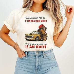 Some Days I’m Not Sure If I’m In A Bad Mood Or Everyone Around Me Is An Idiot Dachshund T-Shirt