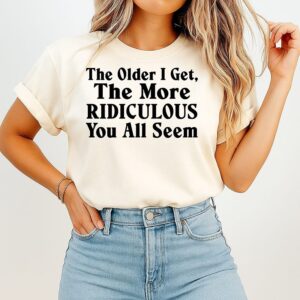 The Older I Get The More Ridiculous You All Seem T-Shirt