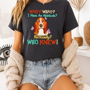 Basset Hound Wait What I Have An Attitude No Really Who Knew T-Shirt