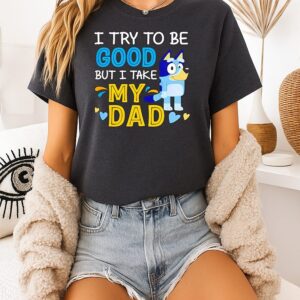 Bluey I Try To Be Good But I Take My Dad T-Shirt