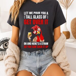 Chicken Let Me Pour You A Tall Glass Of Get Over It Oh And Here’s A Straw So You Can Suck It Up T-Shirt