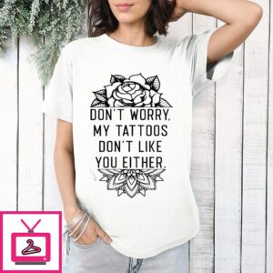 Don’t Worry My Tattoos Don’t Like You Either T-Shirt