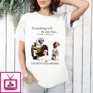 Everything Will Be Just Fine As Long As There Are English Setter And Wine T-Shirt
