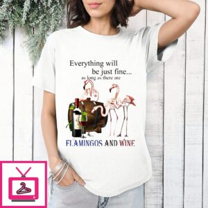 Everything Will Be Just Fine As Long As There Are Flamingos And Wine T-Shirt