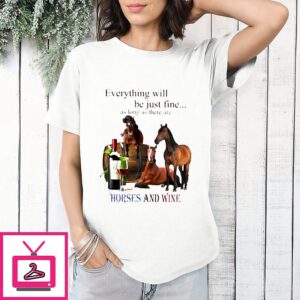Everything Will Be Just Fine As Long As There Are Horses And Wine T-Shirt