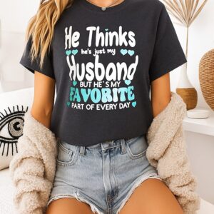 He Thinks He’s Just My Husband But He’s My Favorite Part Of Every Day T-Shirt