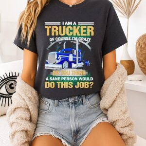 I Am A Trucker Of Course I’m Crazy Do You Think A Sane Person Would Do This Job T-Shirt