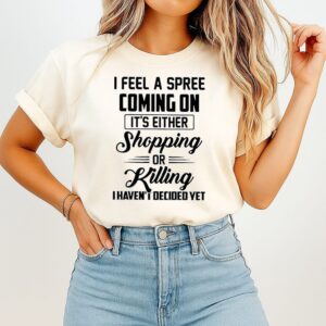 I Feel A Spree Coming On It’s Either Shopping Or Killing I Haven’t I Decided Yet T-Shirt