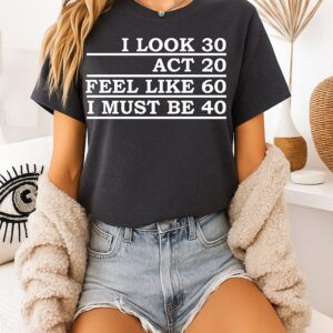 I Look 30 Act 20 Feel Like 60 I Must Be 40 T-Shirt