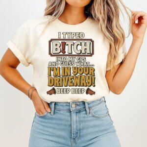 I Typed Bitch Into My Gps And Guess What I’m In Your Driveway Beep Beep T-Shirt
