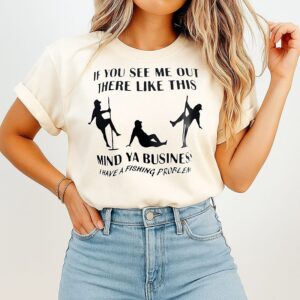 If You See Me Out There Like This Mind Ya Business I Have A Fishing Problem T-Shirt