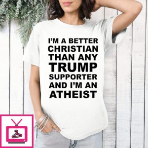 I’m A Better Christian Than Any Trump Supporter And I’m An Atheist Letter T-Shirt