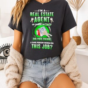 I’m A Real Estate Agent Of Course I’m Crazy Do You Think A Sane Person Would Do This Job T-Shirt