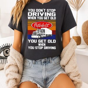 Peterbilt You Don’t Stop Driving When You Get Old You Get Old When You Stop Driving T-Shirt
