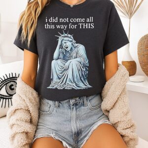 Statue Of Liberty Sarcastic Political I Did Not Come All This Way For This T-Shirt