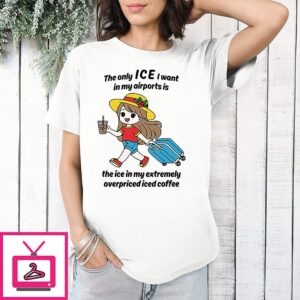 The Only Ice I Want In My Airports Is The Ice In My Extremely Overpriced Iced Coffee T-Shirt
