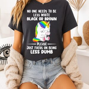 Unicorn No One Needs To Be Less White Black Or Brown Please Just Focus On Being Less Dumb T-Shirt