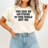 You Can Be Anything In This World But Me T-Shirt